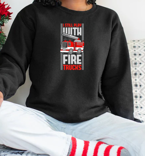 I Still Play With Fire Trucks Fireman Fire Rescue T-Shirt Unisex Sweatshirt