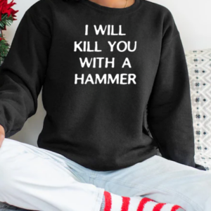 I Will Kill You With A Hammer T-Shirt Unisex Sweatshirt