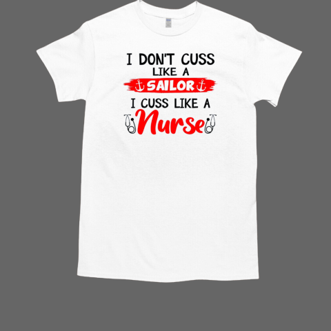 I don't cuss like a Sailor, I cuss like a Nurse T-Shirt