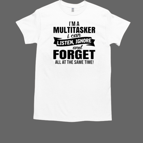 I'm A Multitasker I Can Listen Ignore And Forget All At The Same Time T-Shirt