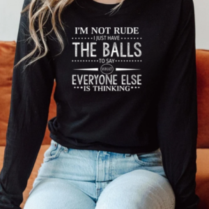 I'm Not Rude I Just Have The Balls To Say What Everyone Else Is Thinking T-Shirt Long Sleeved T-shirt 