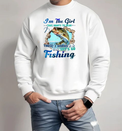 I'm The Girl That Wants To Hear Those 3 Words Let's Go Fishing T-Shirt Unisex Sweatshirt