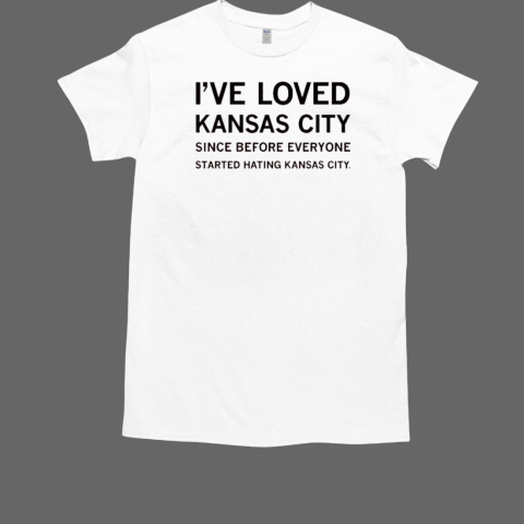 I've Loved Kansas City Since Before Everyone Started Hating Kansas City T-Shirt