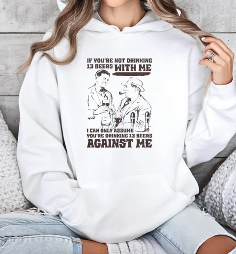 If You're Not Drinking 13 Beers With Me I Can Only Assume You're Drinking 13 Beers Against Me T-Shirt Unisex Hoodie