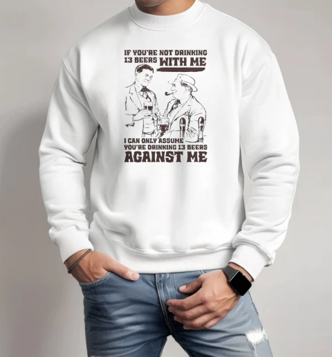 If You're Not Drinking 13 Beers With Me I Can Only Assume You're Drinking 13 Beers Against Me T-Shirt Unisex Sweatshirt