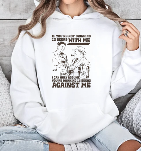 If You're Not Drinking 13 Beers With Me, I Can Only Assume You're Drinking 13 Beers Against Me  Unisex Hoodie