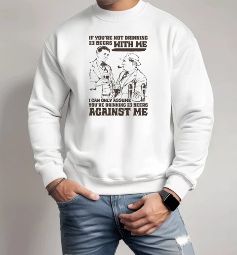 If You're Not Drinking 13 Beers With Me, I Can Only Assume You're Drinking 13 Beers Against Me  Unisex Sweatshirt