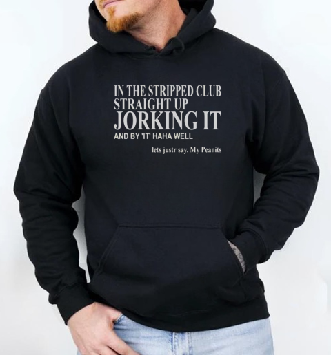 In The Stripped Club Straight Up Jorking It And By It Haha Well Lets Justr Say My Peanits T-Shirt Unisex Hoodie