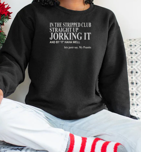 In The Stripped Club Straight Up Jorking It And By It Haha Well Lets Justr Say My Peanits T-Shirt Unisex Sweatshirt