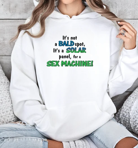 It's Not A Bald Spot, It's A Solar Panel, For A Sex Machine T-Shirt Unisex Hoodie