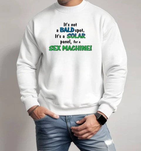 It's Not A Bald Spot, It's A Solar Panel, For A Sex Machine T-Shirt Unisex Sweatshirt