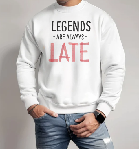 Legends Are Always Late T-Shirt Unisex Sweatshirt