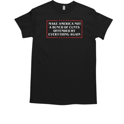 Make America Not A Bunch Of Cunts Offended By Everything Again T-Shirt