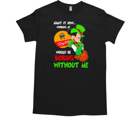 Mickey admit it now working at Shop Rite would be boring without me T-Shirt