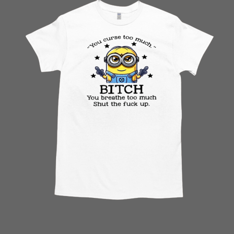 Minions You Curse Too Much Bitch You Breathe To Much T-Shirt