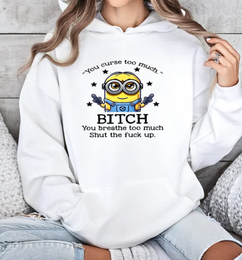 Minions You Curse Too Much Bitch You Breathe To Much T-Shirt Unisex Hoodie