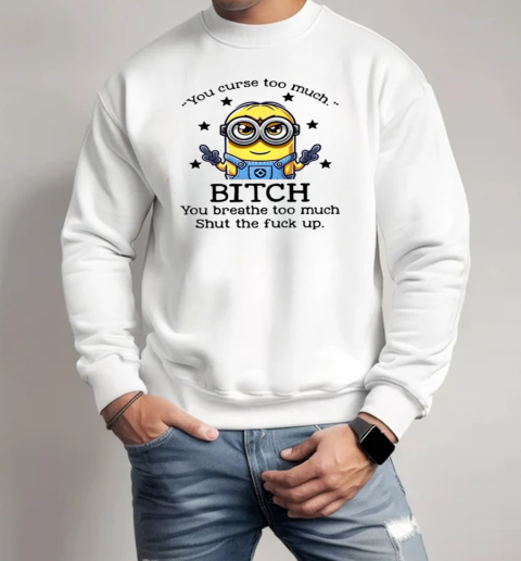 Minions You Curse Too Much Bitch You Breathe To Much T-Shirt Unisex Sweatshirt