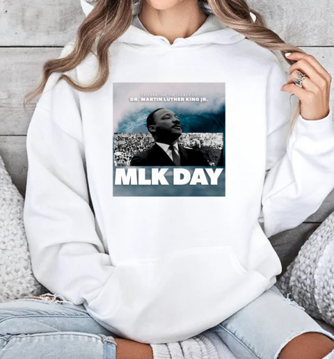 Mlk Day Celebrating The Legacy Of Dr. Martin Luther King Jr. T-Shirt Unisex Hoodie