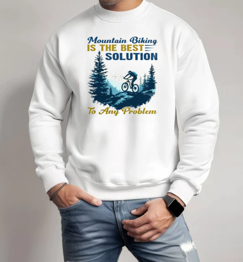 Mountain Biking Is The Best Solution To Any Problem Mountain Bikes T-Shirt Unisex Sweatshirt