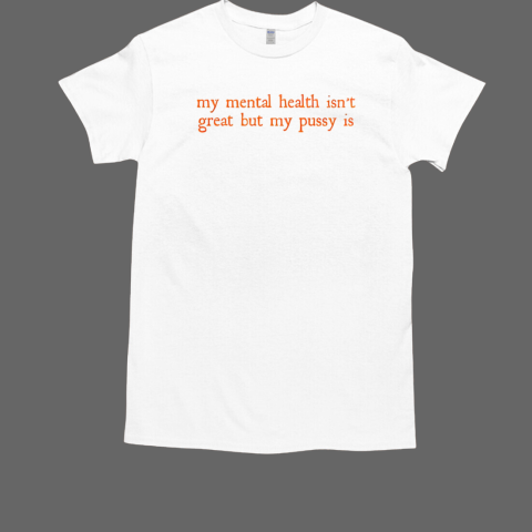 My Mental Health Isn't Great But My Pussy Is T-Shirt