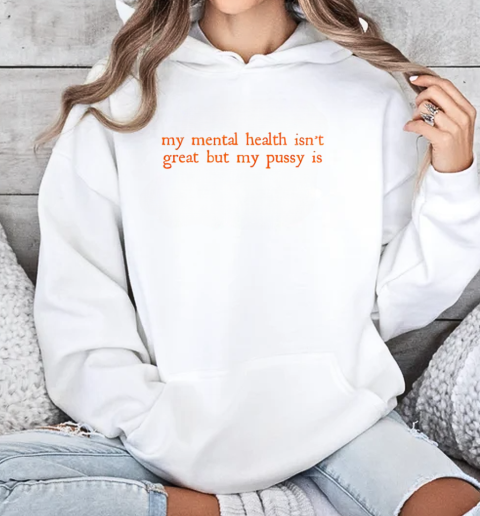 My Mental Health Isn't Great But My Pussy Is T-Shirt Unisex Hoodie