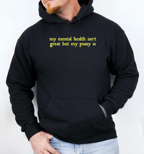 My Mental Health Isn't Great But My Pussy Is T-Shirt Unisex Hoodie