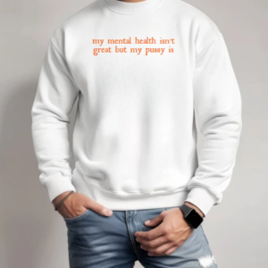 My Mental Health Isn't Great But My Pussy Is T-Shirt Unisex Sweatshirt