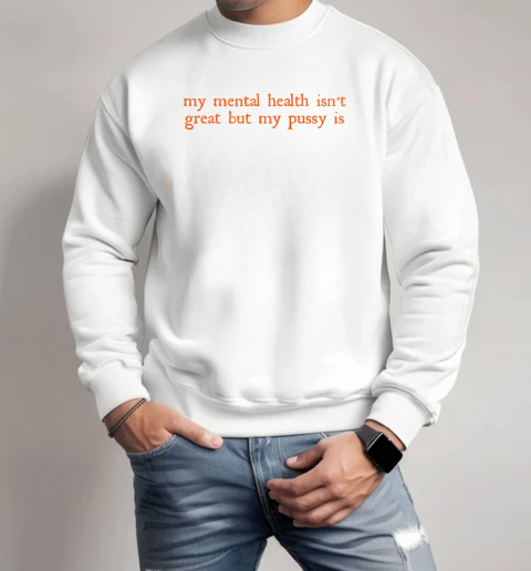 My Mental Health Isn't Great But My Pussy Is T-Shirt Unisex Sweatshirt