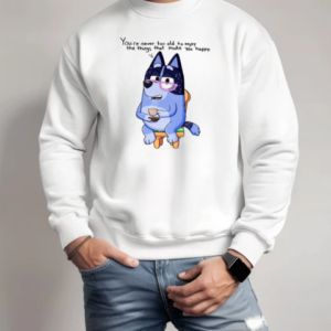 Nana Bluey You're Never Too Old To Enjoy The Things That Make You Happy T-Shirt Unisex Sweatshirt