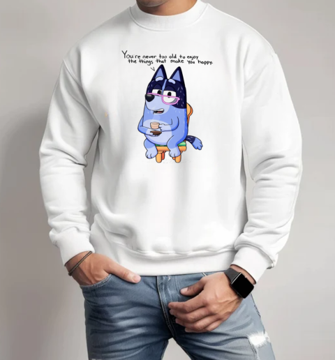 Nana Bluey You're Never Too Old To Enjoy The Things That Make You Happy T-Shirt Unisex Sweatshirt