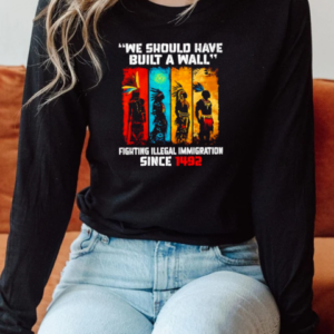 Native we should have built a wall fighting illegal immigration since 1492 T-Shirt Long Sleeved T-shirt
