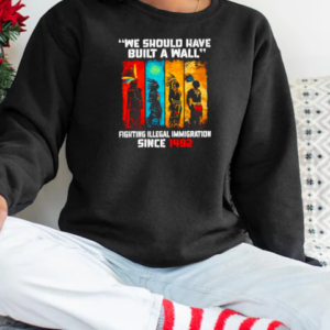 Native we should have built a wall fighting illegal immigration since 1492 T-Shirt Unisex Sweatshirt