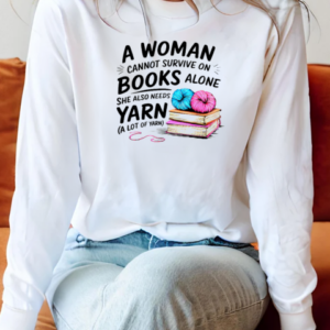 Nice A Woman Cannot Survive On Books Alone She Also Needs Yarn T-Shirt Long Sleeved T-shirt