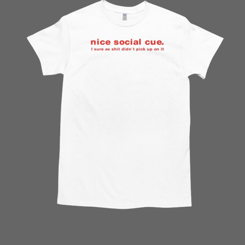 Nice Social Cue I Sure As Shit Didn't Pick Up On It T-Shirt