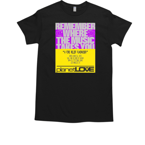 Planet Love Remember Where The Music Takes You A Fire Relief Fundraiser Jan 19 2025 T-Shirt