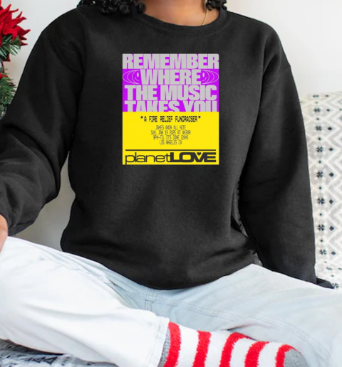 Planet Love Remember Where The Music Takes You A Fire Relief Fundraiser Jan 19 2025 T-Shirt Unisex Sweatshirt