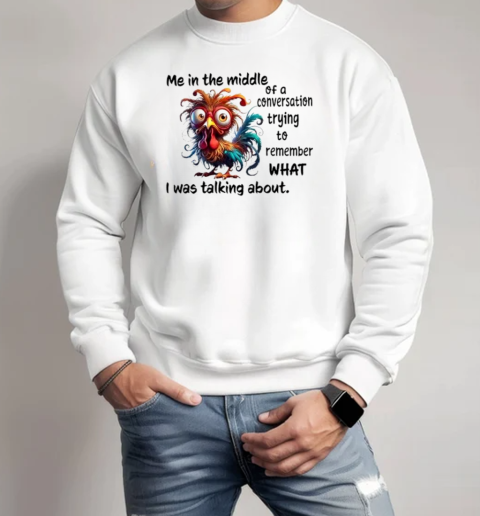 Rooster me in the middle of a conversation trying to remember what I was talking about T-Shirt Unisex Sweatshirt