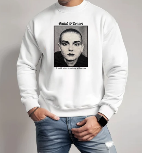 Sinéad O'connor I Would Return To Nothing Without You T-Shirt Unisex Sweatshirt