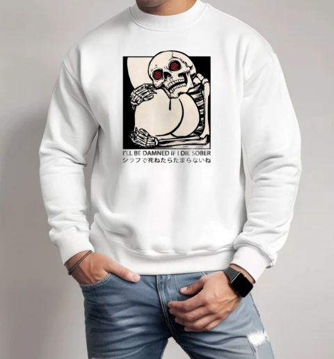 Skeleton I'll Be Damned If I Die Sober T-Shirt Unisex Sweatshirt