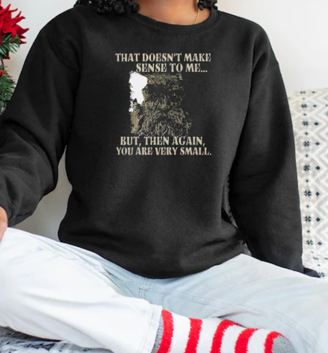 That Doesn't Make Sense To Me But Then Again You Are Very Small T-Shirt Unisex Sweatshirt