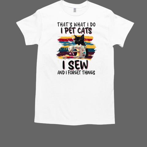 That's What I Do I Pet Cats I Sew And I Forget Things T-Shirt