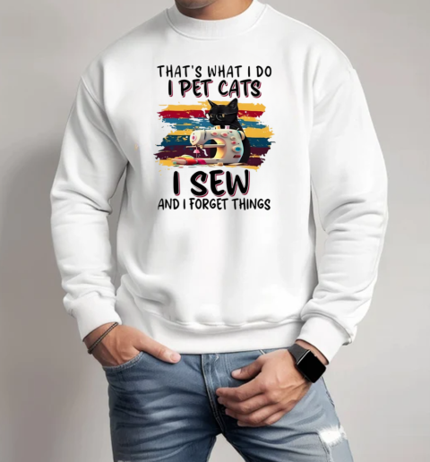 That's What I Do I Pet Cats I Sew And I Forget Things T-Shirt Unisex Sweatshirt