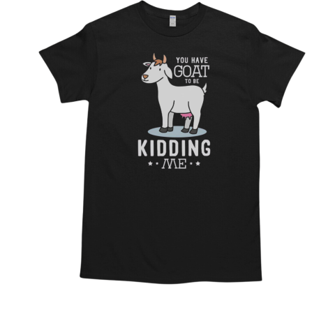 You Have Goat To Be Kidding Me T-Shirt