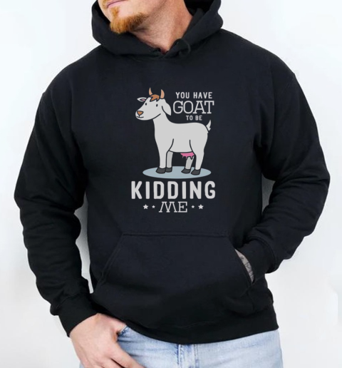 You Have Goat To Be Kidding Me T-Shirt Unisex Hoodie