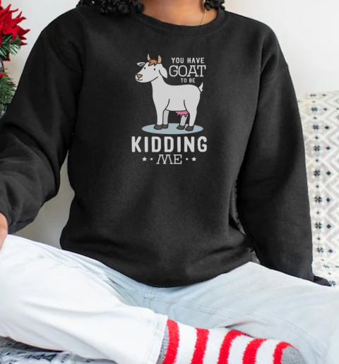 You Have Goat To Be Kidding Me T-Shirt Unisex Sweatshirt