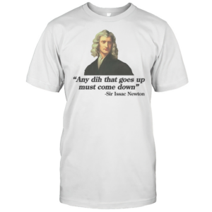Any Dih That Goes Up Must Come Down Sir Issac Newton T-Shirt