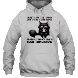 Don'T Care Yesterday Don'T Give A Shit Today Probably Won'T Give A Fuck Tomorrow Cat T-Shirt Unisex Hoodie