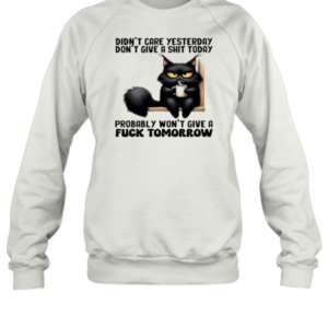 Don'T Care Yesterday Don'T Give A Shit Today Probably Won'T Give A Fuck Tomorrow Cat T-Shirt Unisex Sweatshirt