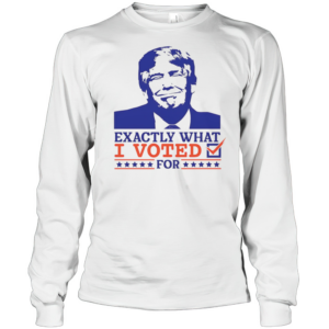 Exactly What I Voted For T-Shirt Long Sleeved T-shirt 