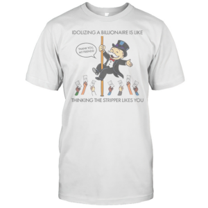 Good Idolizing A Billionaire Is Like Thinking The Stripper Likes You T-Shirt